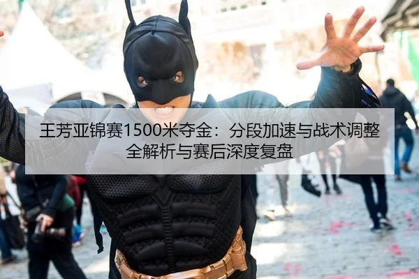 王芳亚锦赛1500米夺金：分段加速与战术调整全解析与赛后深度复盘