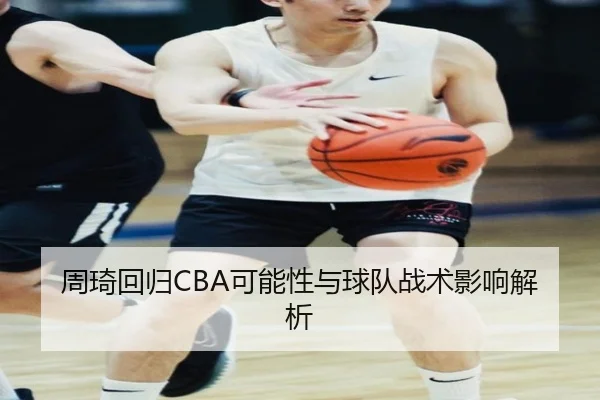周琦回归CBA可能性与球队战术影响解析