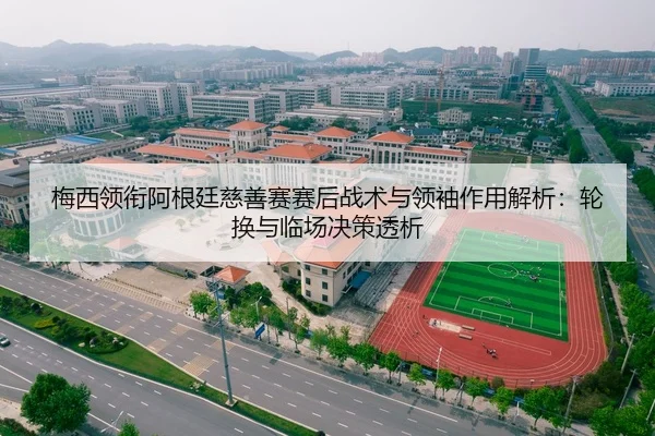 梅西领衔阿根廷慈善赛赛后战术与领袖作用解析：轮换与临场决策透析